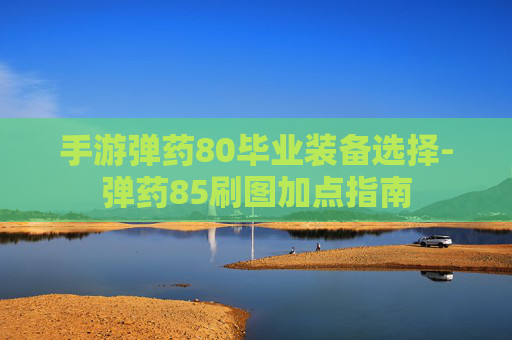 手游弹药80毕业装备选择-弹药85刷图加点指南
