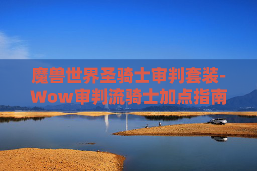 魔兽世界圣骑士审判套装-Wow审判流骑士加点指南，打造最强审判骑士
