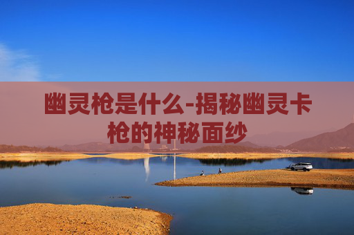 幽灵枪是什么-揭秘幽灵卡枪的神秘面纱