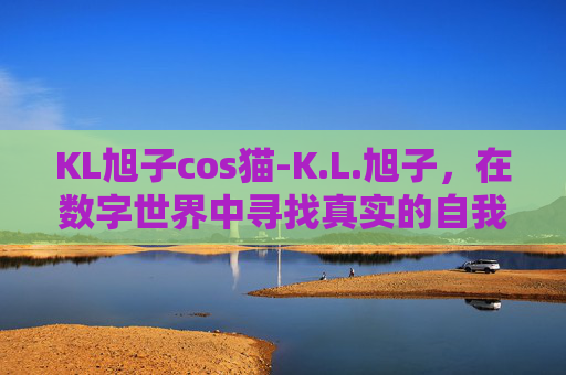 KL旭子cos猫-K.L.旭子，在数字世界中寻找真实的自我
