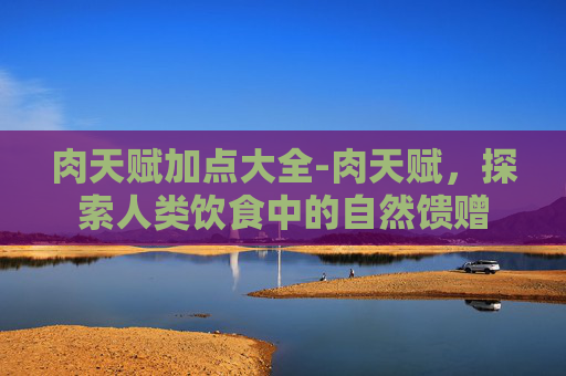 肉天赋加点大全-肉天赋，探索人类饮食中的自然馈赠