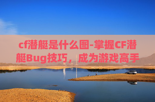 cf潜艇是什么图-掌握CF潜艇Bug技巧，成为游戏高手