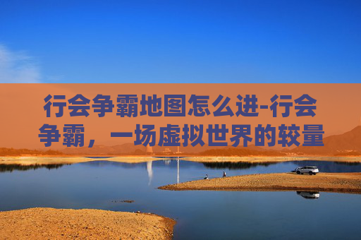 行会争霸地图怎么进-行会争霸，一场虚拟世界的较量