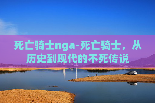 死亡骑士nga-死亡骑士，从历史到现代的不死传说