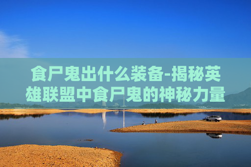 食尸鬼出什么装备-揭秘英雄联盟中食尸鬼的神秘力量
