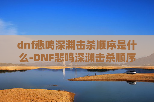 dnf悲鸣深渊击杀顺序是什么-DNF悲鸣深渊击杀顺序攻略