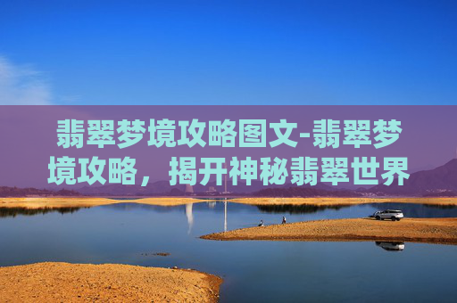 翡翠梦境攻略图文-翡翠梦境攻略，揭开神秘翡翠世界的奥秘