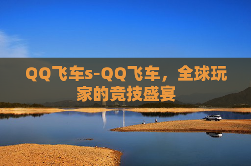 QQ飞车s-QQ飞车，全球玩家的竞技盛宴