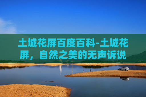 土城花屏百度百科-土城花屏，自然之美的无声诉说