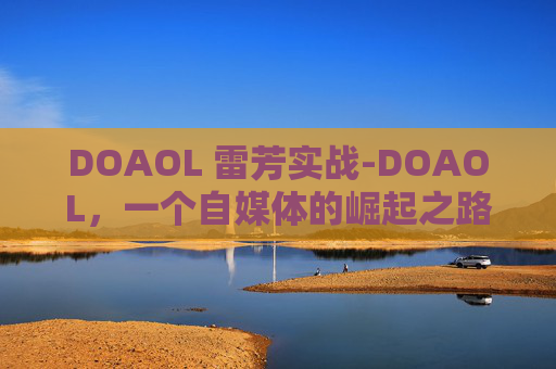 DOAOL 雷芳实战-DOAOL，一个自媒体的崛起之路