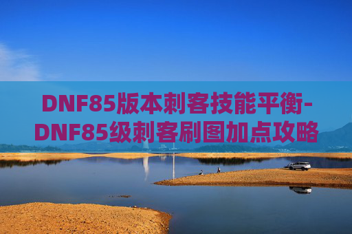 DNF85版本刺客技能平衡-DNF85级刺客刷图加点攻略