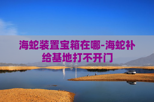 海蛇装置宝箱在哪-海蛇补给基地打不开门