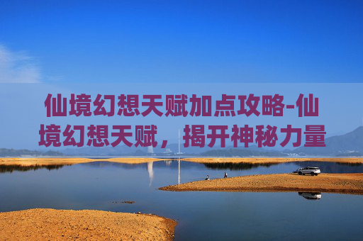 仙境幻想天赋加点攻略-仙境幻想天赋，揭开神秘力量的面纱