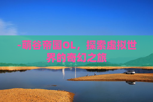 -萌谷帝国OL，探索虚拟世界的奇幻之旅