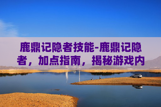鹿鼎记隐者技能-鹿鼎记隐者，加点指南，揭秘游戏内隐藏技巧