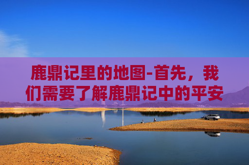 鹿鼎记里的地图-首先，我们需要了解鹿鼎记中的平安城地理位置。根据小说中的描述，平安城位于一个名为大漠的地方，距离京城（即现在的北京）大约几百公里。因此，从现代城市前往平安城，需要乘坐火车或飞机前往大漠地区