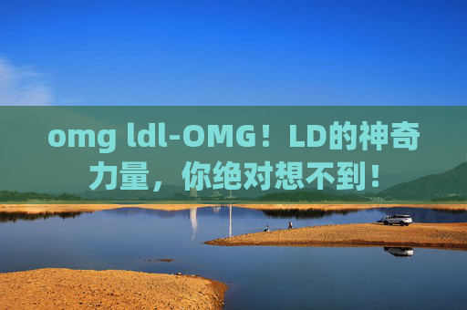 omg ldl-OMG！LD的神奇力量，你绝对想不到！