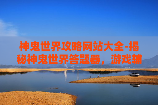 神鬼世界攻略网站大全-揭秘神鬼世界答题器，游戏辅助工具的真相与影响