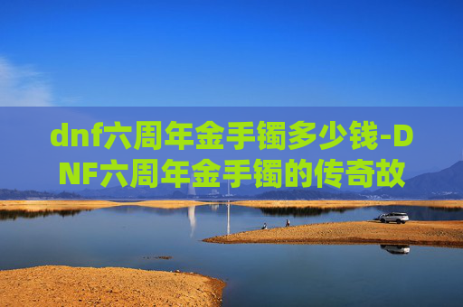 dnf六周年金手镯多少钱-DNF六周年金手镯的传奇故事
