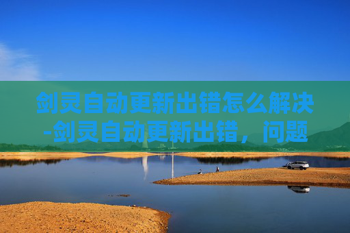 剑灵自动更新出错怎么解决-剑灵自动更新出错，问题诊断与解决策略