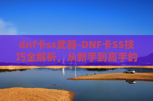 dnf卡ss武器-DNF卡SS技巧全解析，从新手到高手的必修课