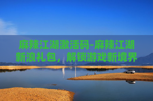 麻辣江湖激活码-麻辣江湖新浪礼包，解锁游戏新境界