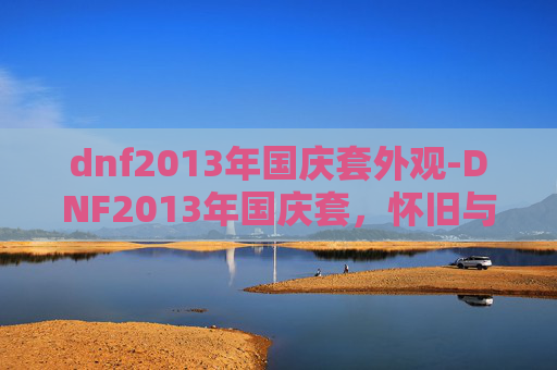 dnf2013年国庆套外观-DNF2013年国庆套,怀旧与创新的完美融合 dnf2013年国庆套外观-DNF2013年国庆套,怀旧与创新的完美融合
