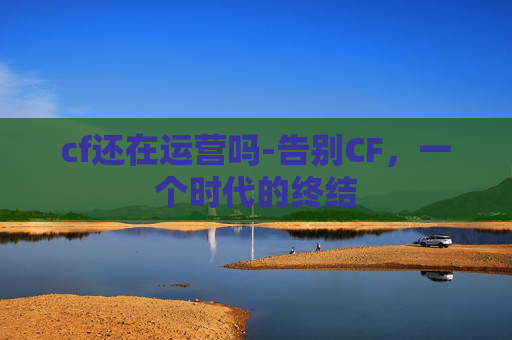 cf还在运营吗-告别CF，一个时代的终结