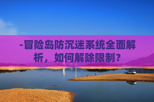 -冒险岛防沉迷系统全面解析，如何解除限制？
