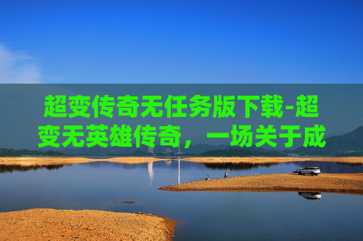 超变传奇无任务版下载-超变无英雄传奇，一场关于成长与选择的奇幻旅程