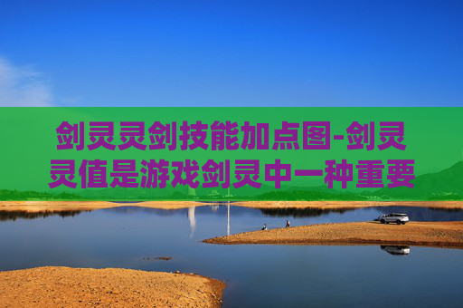 剑灵灵剑技能加点图-剑灵灵值是游戏剑灵中一种重要的资源，它用于提升角色的战斗力。下面我将介绍如何获得剑灵灵值
