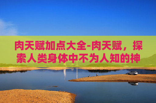 肉天赋加点大全-肉天赋，探索人类身体中不为人知的神秘力量
