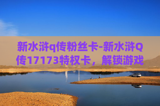 新水浒q传粉丝卡-新水浒Q传17173特权卡，解锁游戏新篇章