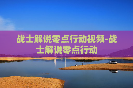 战士解说零点行动视频-战士解说零点行动