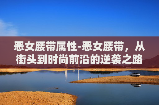 恶女腰带属性-恶女腰带,从街头到时尚前沿的逆袭之路 恶女腰带属性-恶女腰带,从街头到时尚前沿的逆袭之路