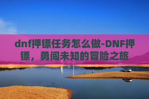 dnf押镖任务怎么做-DNF押镖，勇闯未知的冒险之旅