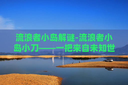 流浪者小岛解谜-流浪者小岛小刀——一把来自未知世界的神秘之刃