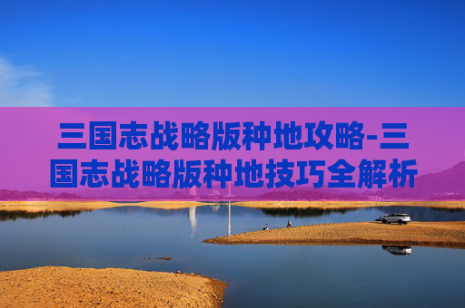 三国志战略版种地攻略-三国志战略版种地技巧全解析