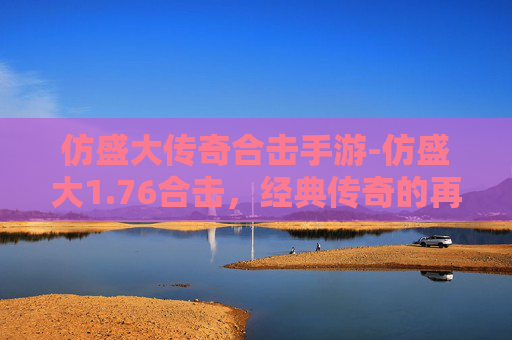 仿盛大传奇合击手游-仿盛大1.76合击，经典传奇的再续篇章