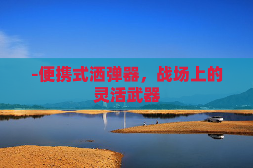 -便携式洒弹器,战场上的灵活武器 -便携式洒弹器,战场上的灵活武器