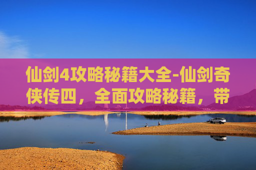 仙剑4攻略秘籍大全-仙剑奇侠传四，全面攻略秘籍，带你轻松过关斩将