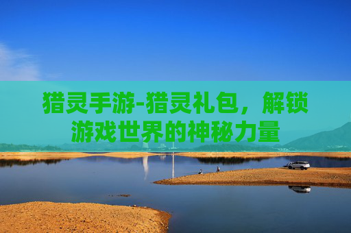 猎灵手游-猎灵礼包，解锁游戏世界的神秘力量