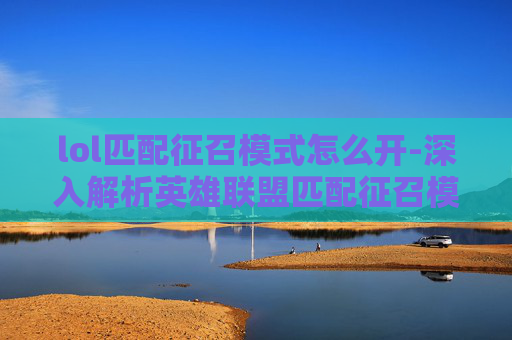 lol匹配征召模式怎么开-深入解析英雄联盟匹配征召模式，策略与技巧