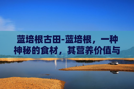 蓝培根古田-蓝培根，一种神秘的食材，其营养价值与健康益处