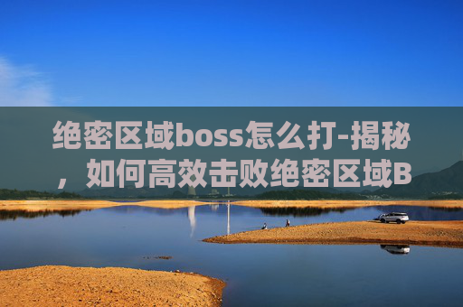 绝密区域boss怎么打-揭秘，如何高效击败绝密区域Boss