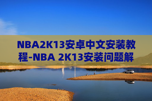 NBA2K13安卓中文安装教程-NBA 2K13安装问题解决指南