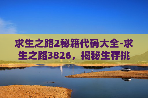 求生之路2秘籍代码大全-求生之路3826，揭秘生存挑战的终极策略