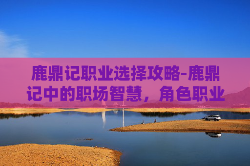 鹿鼎记职业选择攻略-鹿鼎记中的职场智慧，角色职业选择的启示