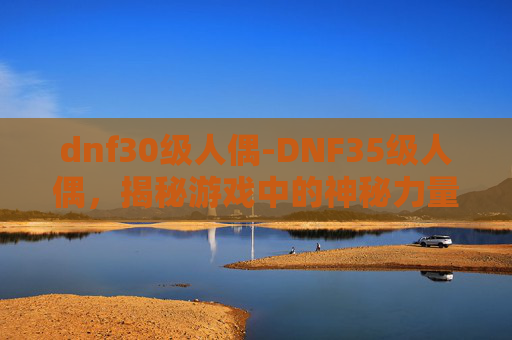 dnf30级人偶-DNF35级人偶，揭秘游戏中的神秘力量