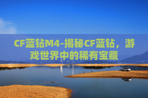 CF蓝钻M4-揭秘CF蓝钻，游戏世界中的稀有宝藏